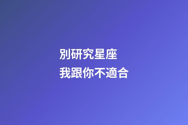 別研究星座 我跟你不適合-第1張-星座運(yùn)勢(shì)-玄機(jī)派